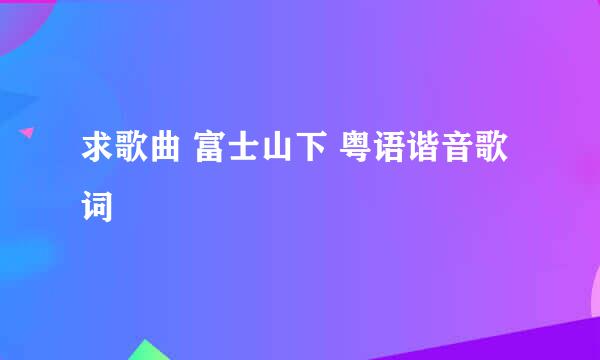 求歌曲 富士山下 粤语谐音歌词