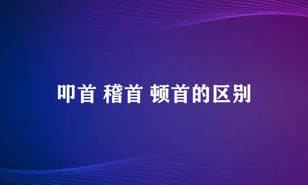 叩首 稽首 顿首的区别