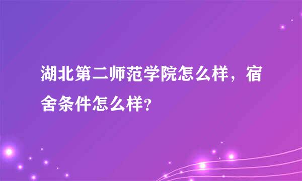 湖北第二师范学院怎么样，宿舍条件怎么样？