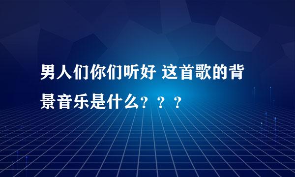 男人们你们听好 这首歌的背景音乐是什么？？？