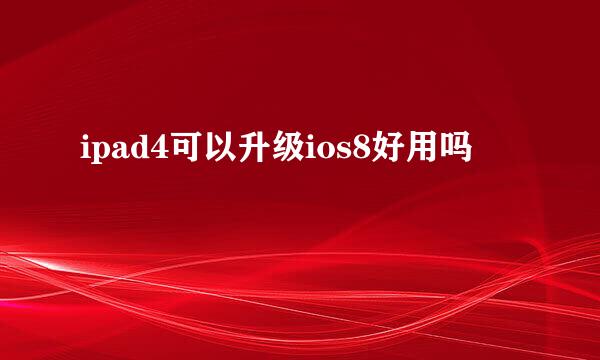 ipad4可以升级ios8好用吗