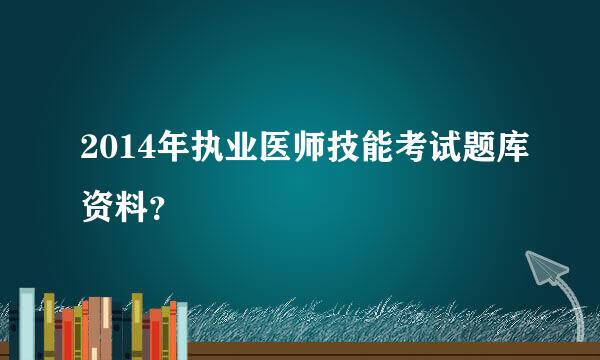 2014年执业医师技能考试题库资料？