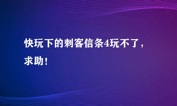 快玩下的刺客信条4玩不了，求助！