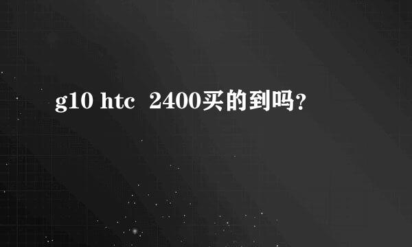 g10 htc  2400买的到吗？