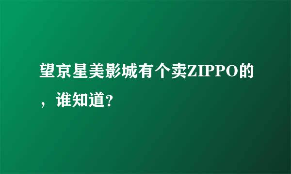 望京星美影城有个卖ZIPPO的，谁知道？