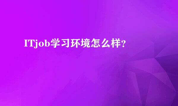 ITjob学习环境怎么样？