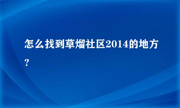 怎么找到草熘社区2014的地方？