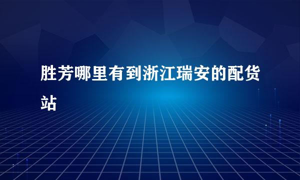 胜芳哪里有到浙江瑞安的配货站