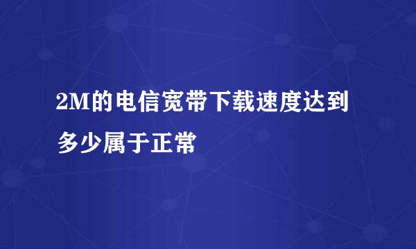 2M的电信宽带下载速度达到多少属于正常