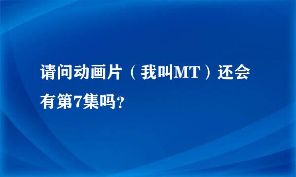 请问动画片（我叫MT）还会有第7集吗？