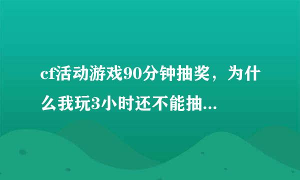 cf活动游戏90分钟抽奖，为什么我玩3小时还不能抽奖啊？艹