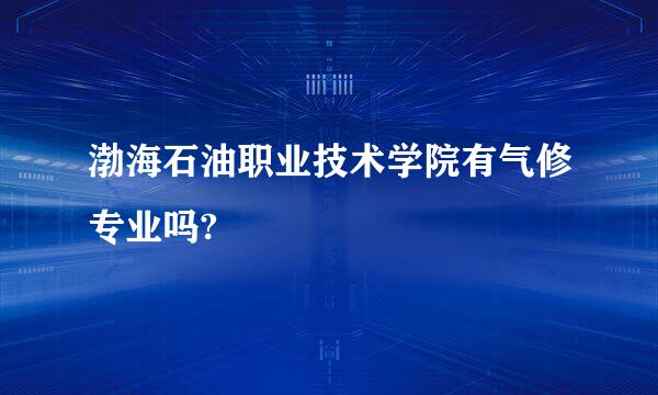 渤海石油职业技术学院有气修专业吗?