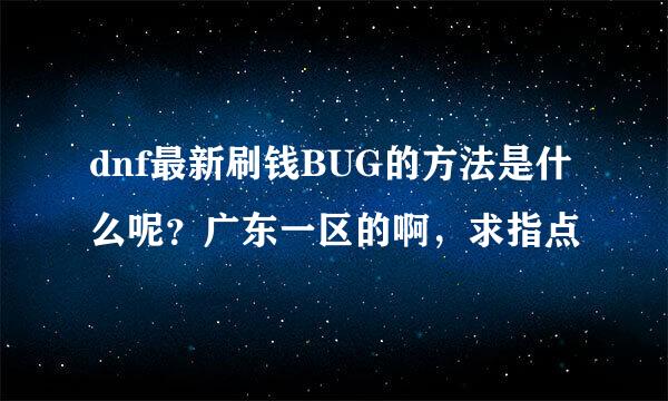 dnf最新刷钱BUG的方法是什么呢？广东一区的啊，求指点