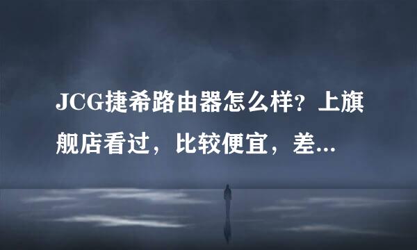 JCG捷希路由器怎么样？上旗舰店看过，比较便宜，差不多都有中继功能，而且提到支持设置中文ssid，