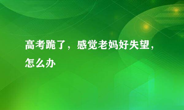 高考跪了，感觉老妈好失望，怎么办