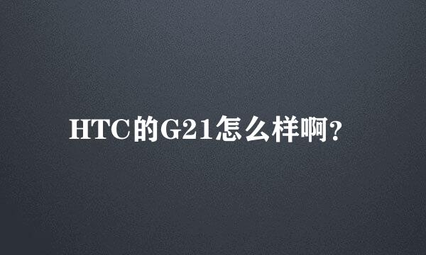 HTC的G21怎么样啊？