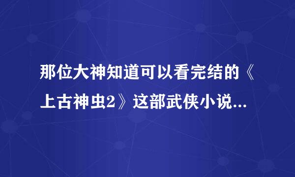 那位大神知道可以看完结的《上古神虫2》这部武侠小说呢？又叫《金仙剑客》。有知道的告诉我答案