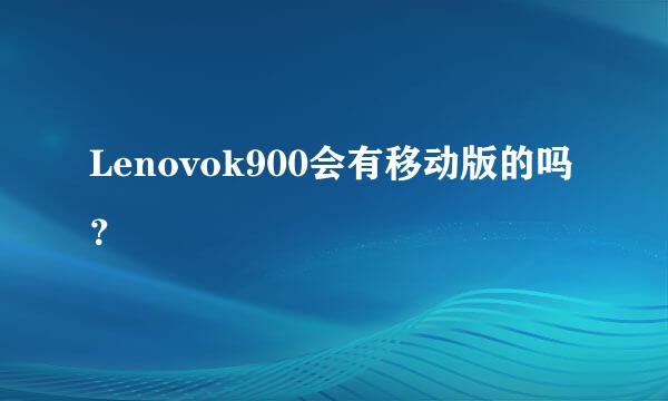 Lenovok900会有移动版的吗？