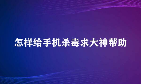 怎样给手机杀毒求大神帮助