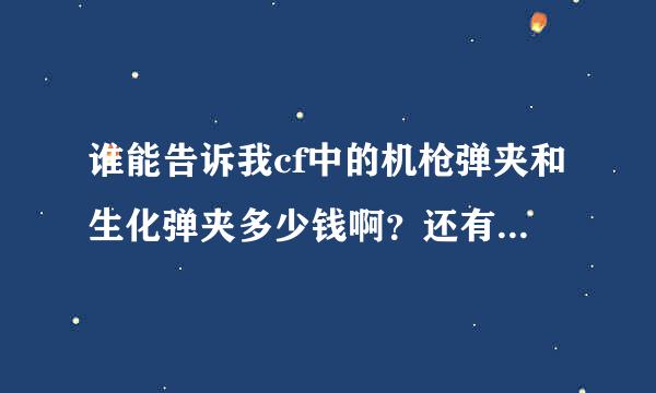 谁能告诉我cf中的机枪弹夹和生化弹夹多少钱啊？还有，cf中哪个女角色最好？刀类武器哪个最好？