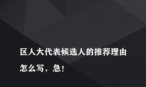 
区人大代表候选人的推荐理由怎么写，急！
