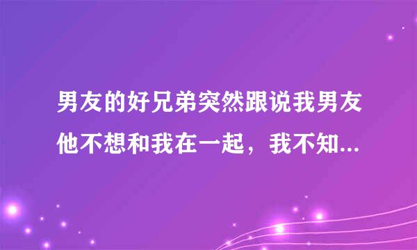 男友的好兄弟突然跟说我男友他不想和我在一起，我不知道他说的是不是真的，我该怎么办？