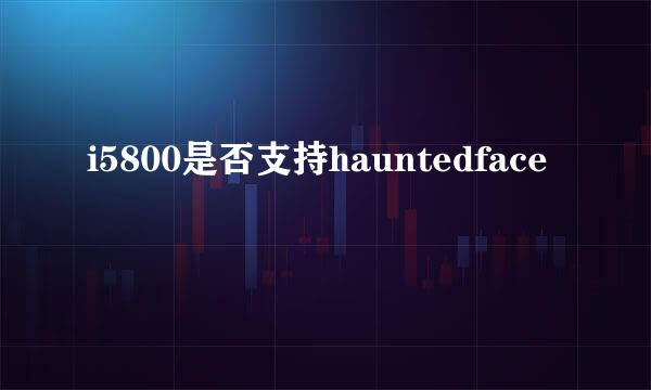 i5800是否支持hauntedface