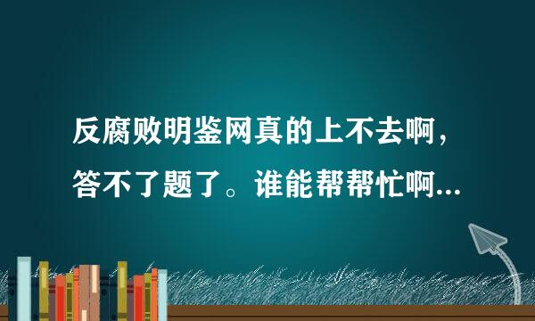 反腐败明鉴网真的上不去啊，答不了题了。谁能帮帮忙啊！谢谢！