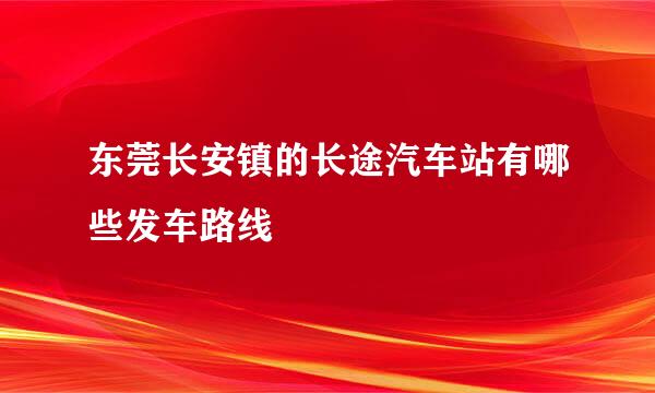 东莞长安镇的长途汽车站有哪些发车路线