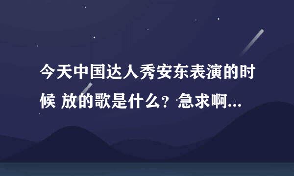 今天中国达人秀安东表演的时候 放的歌是什么？急求啊！！！拜托哪位大师告诉我！！！