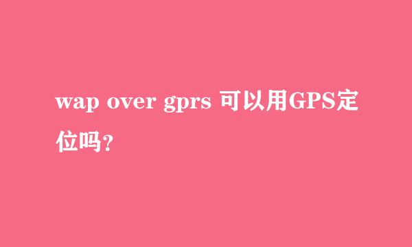 wap over gprs 可以用GPS定位吗？