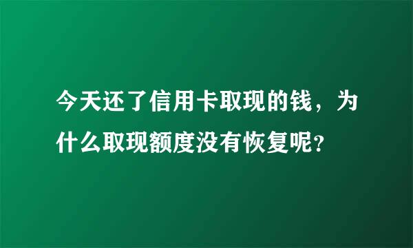 今天还了信用卡取现的钱，为什么取现额度没有恢复呢？