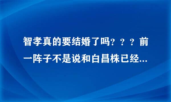 智孝真的要结婚了吗？？？前一阵子不是说和白昌株已经分手了吗？？