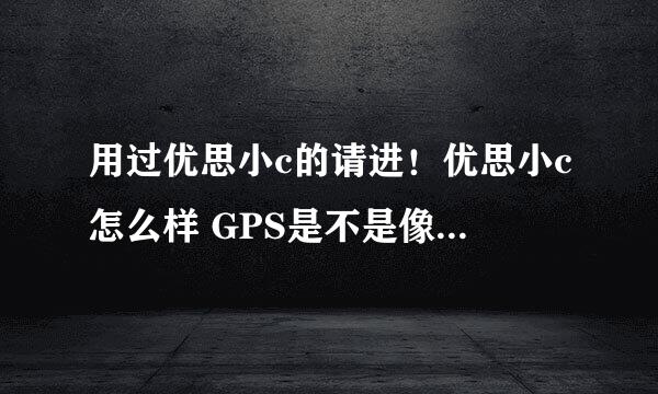 用过优思小c的请进！优思小c怎么样 GPS是不是像网上说的不能用 和触感差不差 有什么缺点