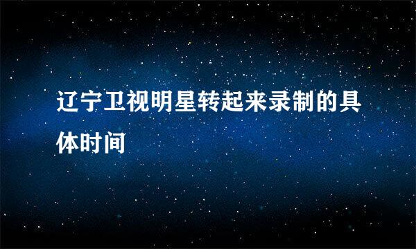 辽宁卫视明星转起来录制的具体时间