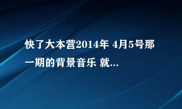 快了大本营2014年 4月5号那一期的背景音乐 就是介绍白百合出场的背景音乐 谢谢啦