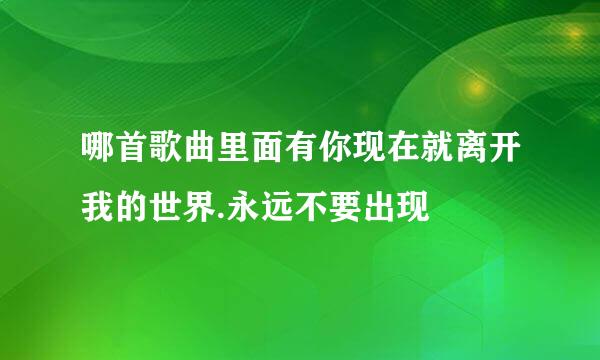 哪首歌曲里面有你现在就离开我的世界.永远不要出现