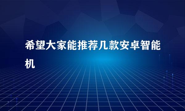 希望大家能推荐几款安卓智能机