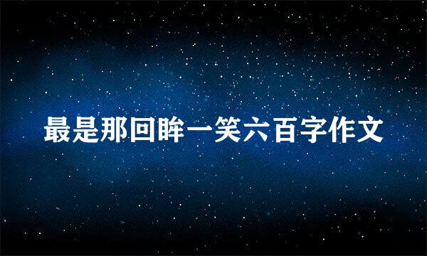 最是那回眸一笑六百字作文