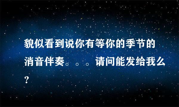 貌似看到说你有等你的季节的消音伴奏。。。请问能发给我么？