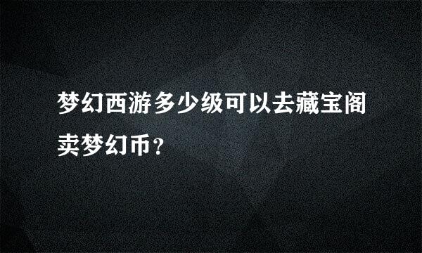 梦幻西游多少级可以去藏宝阁卖梦幻币？