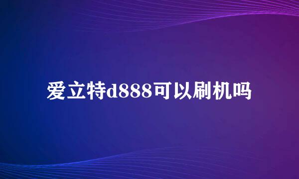 爱立特d888可以刷机吗