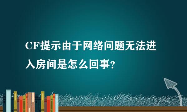 CF提示由于网络问题无法进入房间是怎么回事？