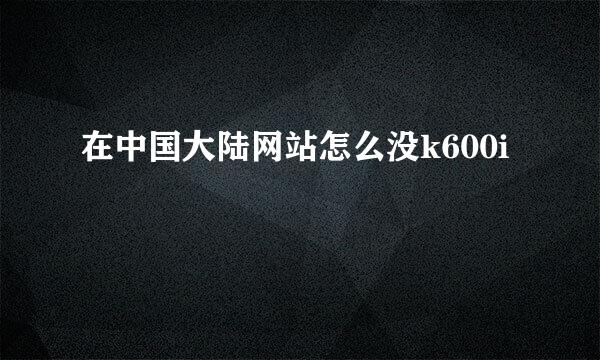 在中国大陆网站怎么没k600i