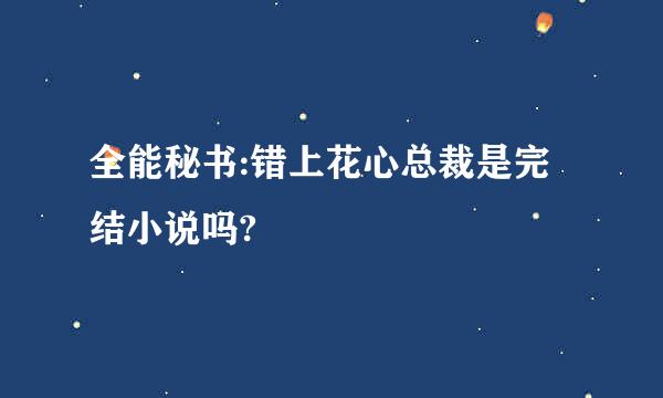 全能秘书:错上花心总裁是完结小说吗?