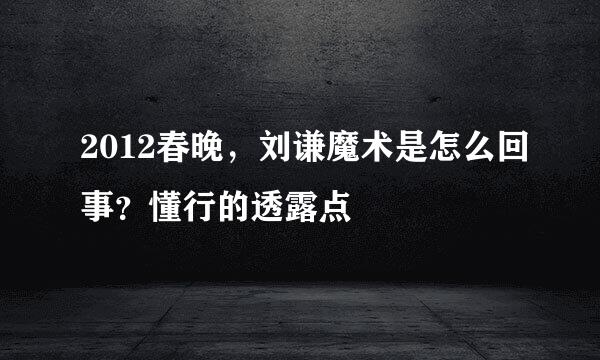 2012春晚，刘谦魔术是怎么回事？懂行的透露点