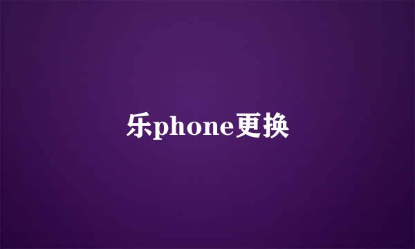 乐phone更换