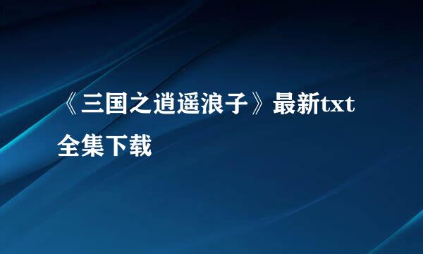 《三国之逍遥浪子》最新txt全集下载