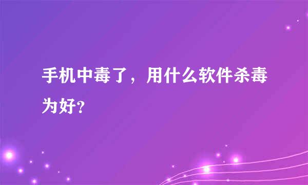 手机中毒了，用什么软件杀毒为好？