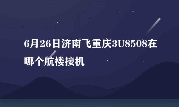 6月26日济南飞重庆3U8508在哪个航楼接机